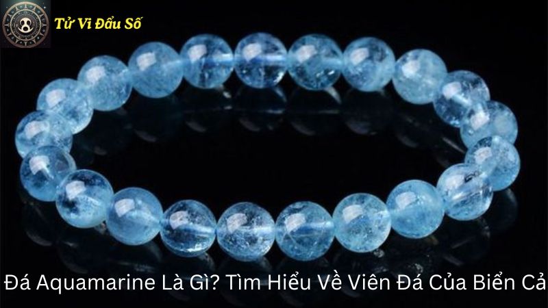 Đá Aquamarine Là Gì? Tìm Hiểu Về Viên Đá Của Biển Cả