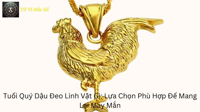 Tuổi Quý Dậu Đeo Linh Vật Gì: Lựa Chọn Phù Hợp Để Mang Lại May Mắn