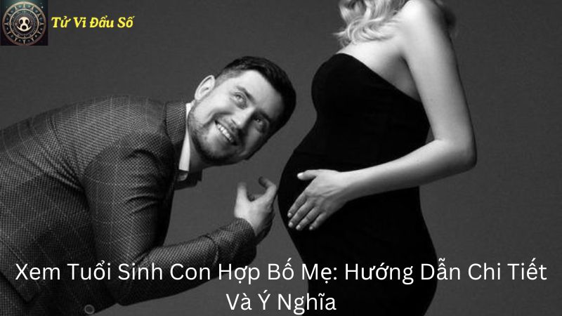 Xem Tuổi Sinh Con Hợp Bố Mẹ: Hướng Dẫn Chi Tiết Và Ý Nghĩa